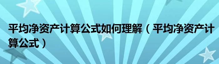 平均净资产计算公式如何理解（平均净资产计算公式）