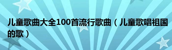 儿童歌曲大全100首流行歌曲（儿童歌唱祖国的歌）