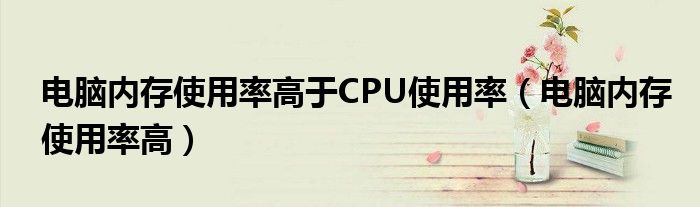 电脑内存使用率高于CPU使用率（电脑内存使用率高）