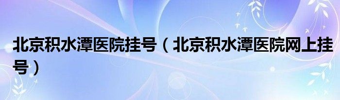 北京积水潭医院挂号（北京积水潭医院网上挂号）