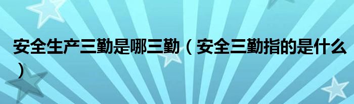 安全生产三勤是哪三勤（安全三勤指的是什么）