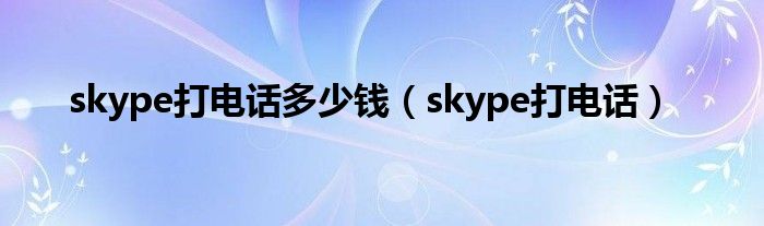 skype打电话多少钱（skype打电话）