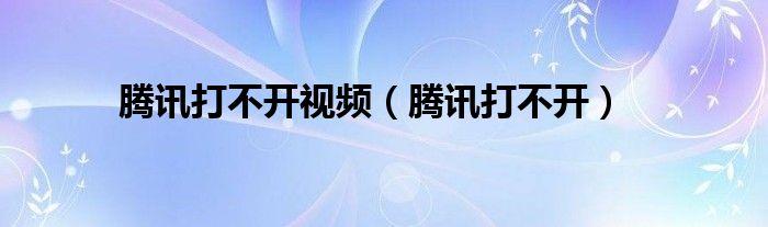 腾讯打不开视频（腾讯打不开）