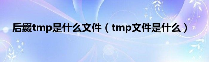 后缀tmp是什么文件（tmp文件是什么）