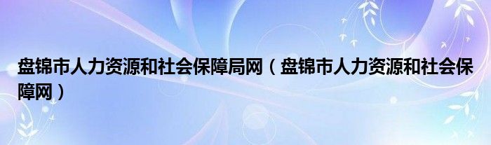 盘锦市人力资源和社会保障局网（盘锦市人力资源和社会保障网）