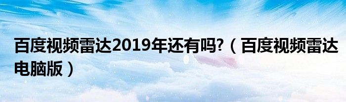 百度视频雷达2019年还有吗?（百度视频雷达电脑版）