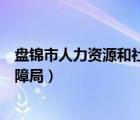 盘锦市人力资源和社会保障局官网（盘锦人力资源与社会保障局）