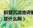 斜管沉淀池讲解视频（斜管沉淀池的工作原理是什么啊）