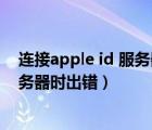 连接apple id 服务器时出错是什么意思（连接apple id 服务器时出错）