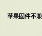 苹果固件不兼容什么意思（固件不兼容）