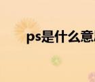 ps是什么意思注释（p s是什么意思）