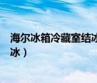 海尔冰箱冷藏室结冰怎么回事该怎么办（海尔冰箱冷藏室结冰）