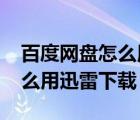 百度网盘怎么用迅雷下载2021（百度网盘怎么用迅雷下载）