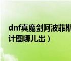 dnf真魔剑阿波菲斯图纸怎么才能获得（真魔剑阿波菲斯设计图哪儿出）