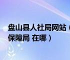 盘山县人社局网站（想知道  盘锦市 盘山县人力资源和社会保障局 在哪）