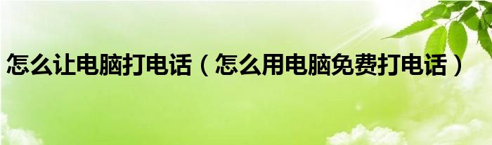 怎么让电脑打电话（怎么用电脑免费打电话）