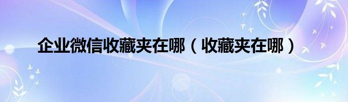 企业微信收藏夹在哪（收藏夹在哪）