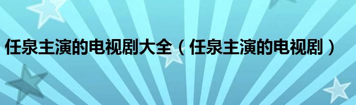 任泉主演的电视剧大全（任泉主演的电视剧）