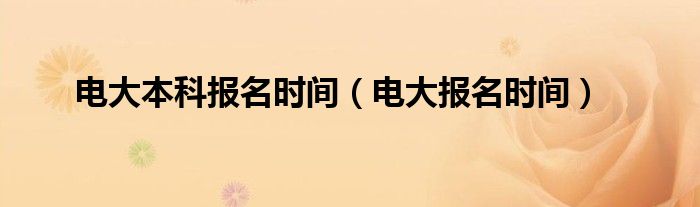 电大本科报名时间（电大报名时间）