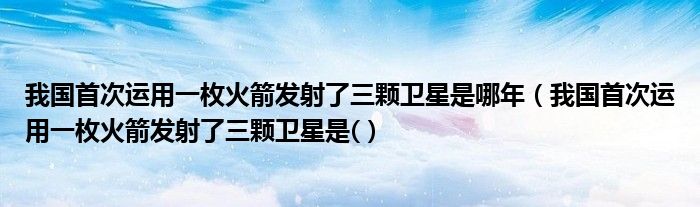 我国首次运用一枚火箭发射了三颗卫星是哪年（我国首次运用一枚火箭发射了三颗卫星是(）