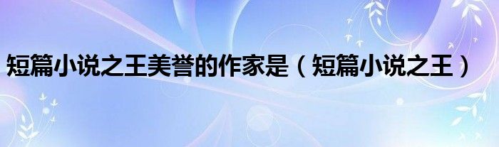 短篇小说之王美誉的作家是（短篇小说之王）