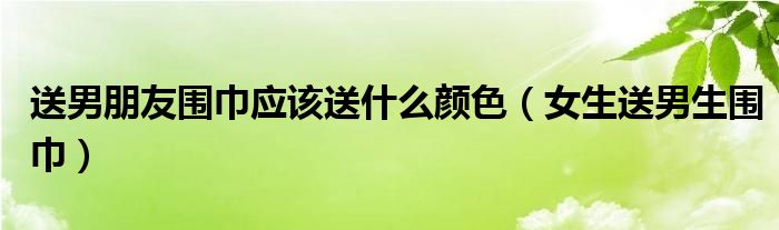 送男朋友围巾应该送什么颜色（女生送男生围巾）