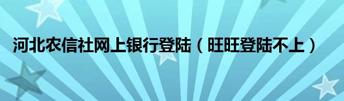 河北农信社网上银行登陆（旺旺登陆不上）