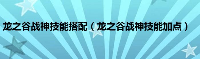 龙之谷战神技能搭配（龙之谷战神技能加点）