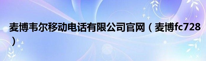 麦博韦尔移动电话有限公司官网（麦博fc728）