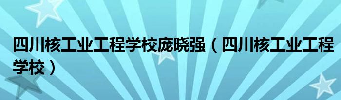 四川核工业工程学校庞晓强（四川核工业工程学校）