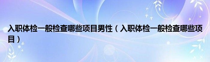 入职体检一般检查哪些项目男性（入职体检一般检查哪些项目）