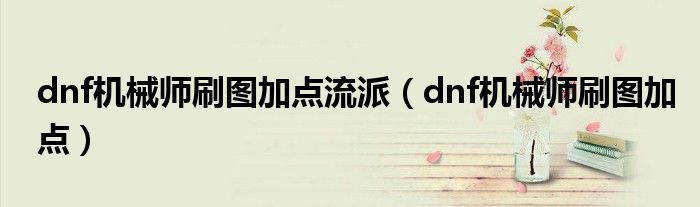 dnf机械师刷图加点流派（dnf机械师刷图加点）