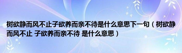 树欲静而风不止子欲养而亲不待是什么意思下一句（树欲静而风不止 子欲养而亲不待 是什么意思）