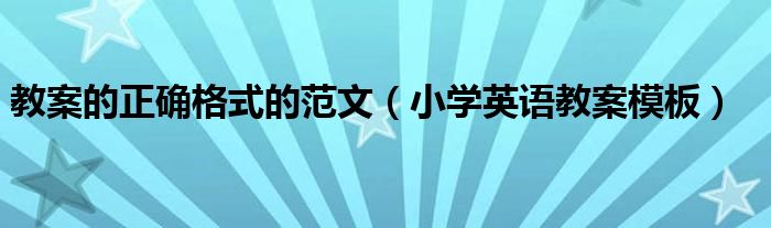 教案的正确格式的范文（小学英语教案模板）