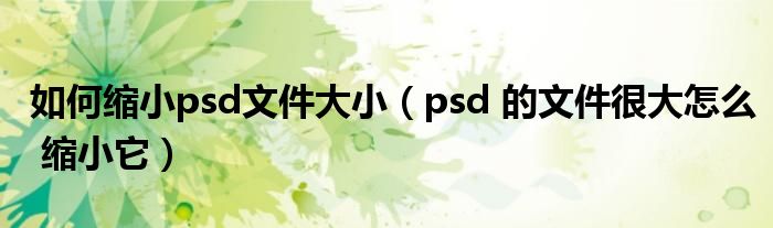 如何缩小psd文件大小（psd 的文件很大怎么 缩小它）