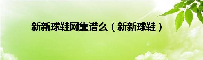 新新球鞋网靠谱么（新新球鞋）