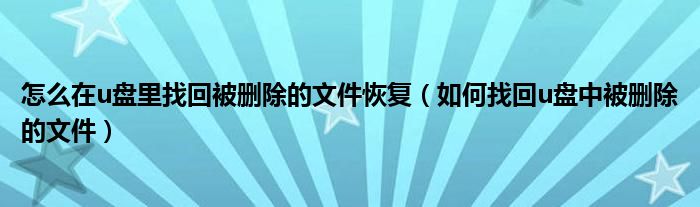 怎么在u盘里找回被删除的文件恢复（如何找回u盘中被删除的文件）