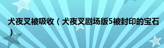 犬夜叉被吸收（犬夜叉剧场版5被封印的宝石）