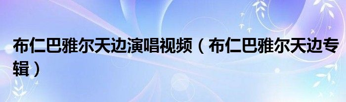 布仁巴雅尔天边演唱视频（布仁巴雅尔天边专辑）