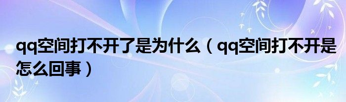 qq空间打不开了是为什么（qq空间打不开是怎么回事）