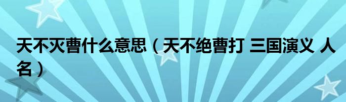 天不灭曹什么意思（天不绝曹打 三国演义 人名）