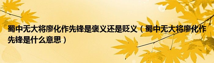 蜀中无大将廖化作先锋是褒义还是贬义（蜀中无大将廖化作先锋是什么意思）