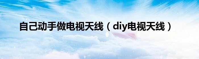 自己动手做电视天线（diy电视天线）