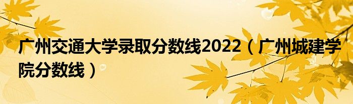 广州交通大学录取分数线2022（广州城建学院分数线）