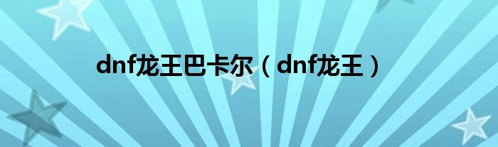 dnf龙王巴卡尔（dnf龙王）