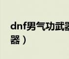 dnf男气功武器幻化外观排行（dnf男气功武器）