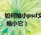 如何缩小psd文件大小（psd 的文件很大怎么 缩小它）