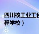 四川核工业工程学校联系方式（四川核工业工程学校）