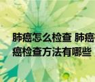 肺癌怎么检查 肺癌检查方法有哪些图片（肺癌怎么检查 肺癌检查方法有哪些）