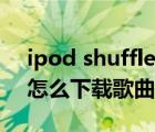 ipod shuffle怎么导入音乐（ipod shuffle怎么下载歌曲）